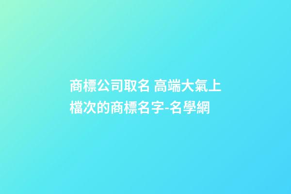 商標公司取名 高端大氣上檔次的商標名字-名學網